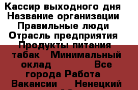 Кассир выходного дня › Название организации ­ Правильные люди › Отрасль предприятия ­ Продукты питания, табак › Минимальный оклад ­ 30 000 - Все города Работа » Вакансии   . Ненецкий АО,Волоковая д.
